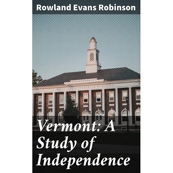 Vermont: A Study of Independence, Rowland Evans Robinson
