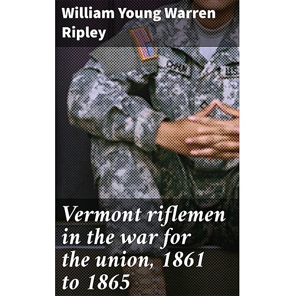 Vermont riflemen in the war for the union, 1861 to 1865, William Young Warren Ripley