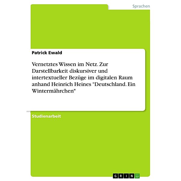 Vernetztes Wissen im Netz. Zur Darstellbarkeit diskursiver und intertextueller Bezüge im digitalen Raum anhand Heinrich Heines Deutschland. Ein Wintermährchen, Patrick Ewald