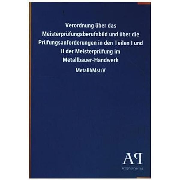 Verordnung über das Meisterprüfungsberufsbild und über die Prüfungsanforderungen in den Teilen I und II der Meisterprüfu, Antiphon Verlag