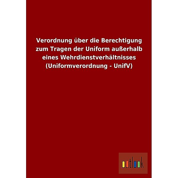 Verordnung über die Berechtigung zum Tragen der Uniform außerhalb eines Wehrdienstverhältnisses (Uniformverordnung - Uni