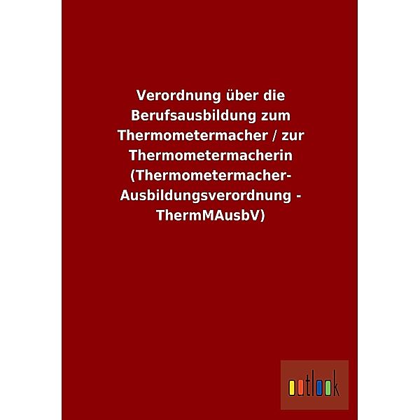 Verordnung über die Berufsausbildung zum Thermometermacher / zur Thermometermacherin (Thermometermacher-Ausbildungsveror