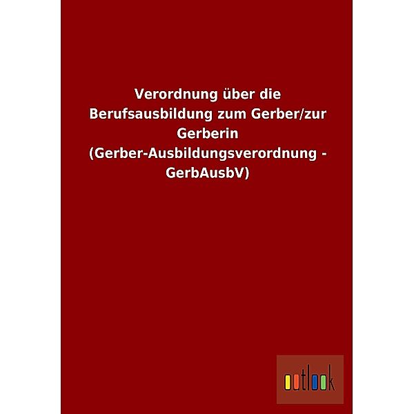 Verordnung über die Berufsausbildung zum Gerber/zur Gerberin (Gerber-Ausbildungsverordnung - GerbAusbV)