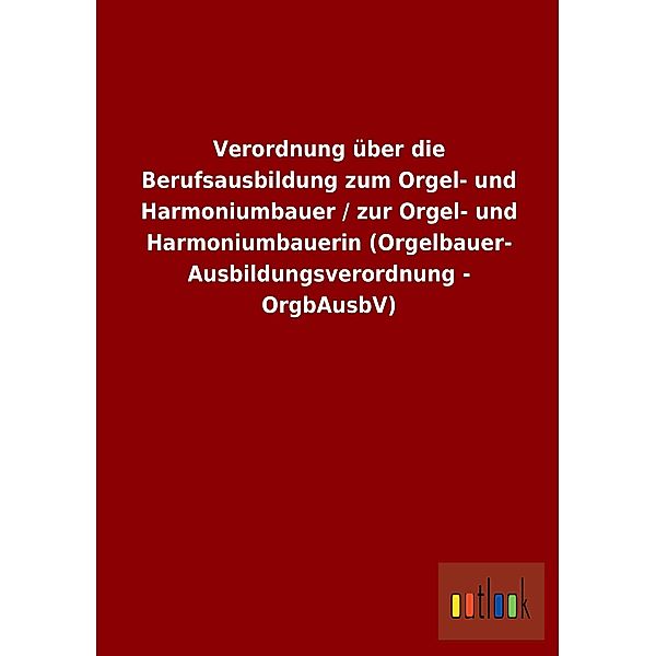 Verordnung über die Berufsausbildung zum Orgel- und Harmoniumbauer / zur Orgel- und Harmoniumbauerin (Orgelbauer-Ausbild