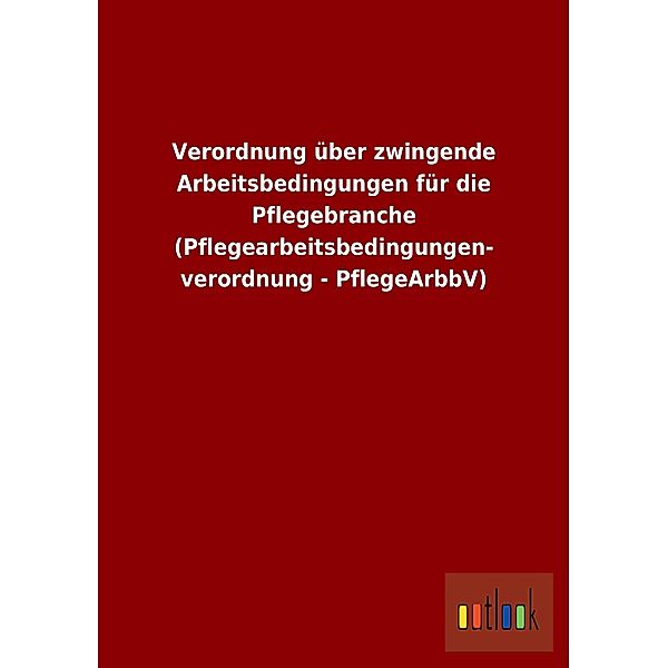 Verordnung über zwingende Arbeitsbedingungen für die Pflegebranche (Pflegearbeitsbedingungenverordnung - PflegeArbbV)