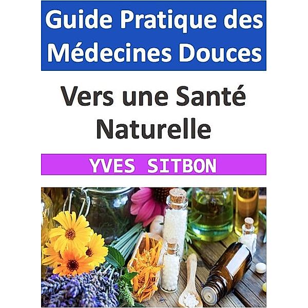 Vers une Santé Naturelle : Guide Pratique des Médecines Douces, Yves Sitbon