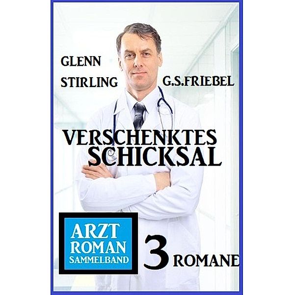 Verschenktes Schicksal: Arztroman Sammelband 3 Romane, G. S. Friebel, Glenn Stirling