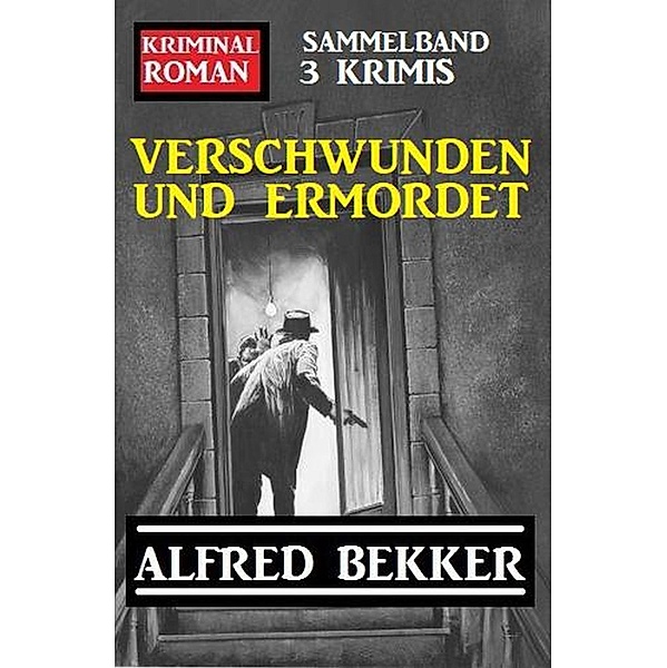 Verschwunden und ermordet: Kriminalroman Sammelband 3 Krimis, Alfred Bekker