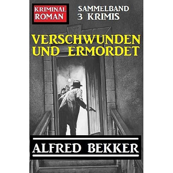 Verschwunden und ermordet: Kriminalroman Sammelband 3 Krimis, Alfred Bekker