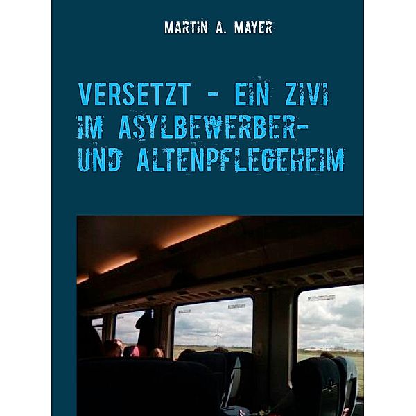 VERSETZT  -   Ein Zivi im Asylbewerber- und Altenpflegeheim, Martin A. Mayer