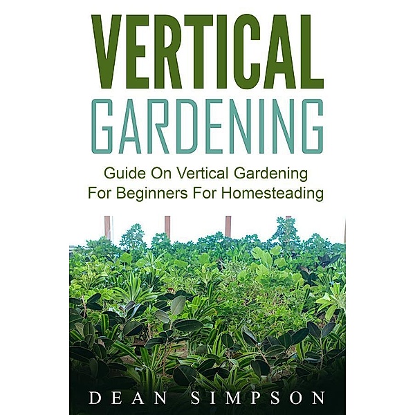 Vertical Gardening: Guide On Vertical Gardening For Beginners For Homesteading, Dean Simpson