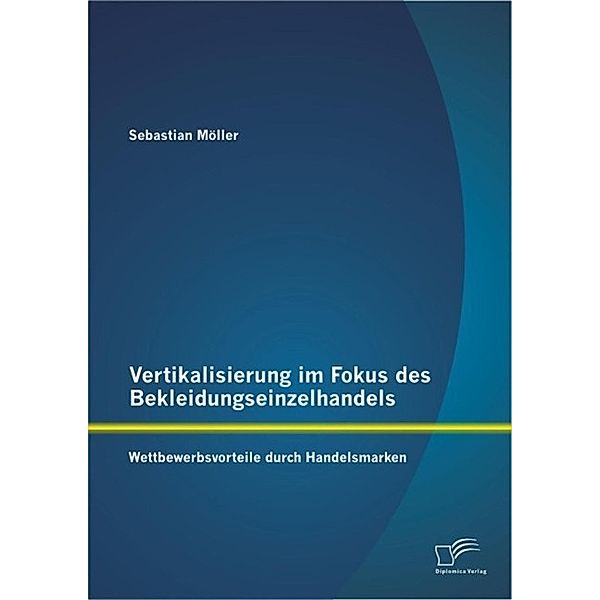 Vertikalisierung im Fokus des Bekleidungseinzelhandels: Wettbewerbsvorteile durch Handelsmarken, Sebastian Möller