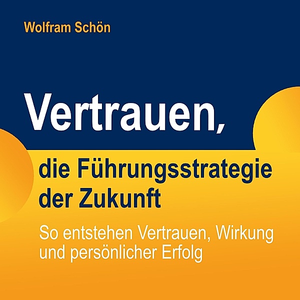 Vertrauen, die Führungsstrategie der Zukunft: So entstehen Vertrauen, Wirkung und persönlicher Erfolg, Dr. Wolfram Schön