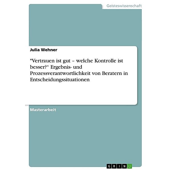 Vertrauen ist gut - welche Kontrolle ist besser?  Ergebnis- und Prozessverantwortlichkeit von Beratern in Entscheidung, Julia Wehner