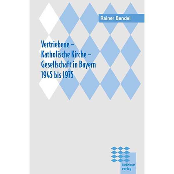 Vertriebene - Katholische Kirche - Gesellschaft in Bayern 1945 bis 1975, Rainer Bendel