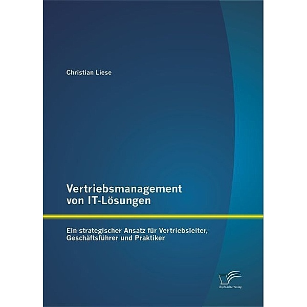 Vertriebsmanagement von IT-Lösungen: Ein strategischer Ansatz für Vertriebsleiter, Geschäftsführer und Praktiker, Christian Liese
