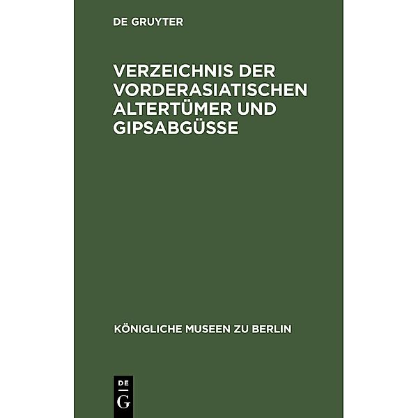 Verzeichnis der vorderasiatischen Altertümer und Gipsabgüsse / Königliche Museen zu Berlin