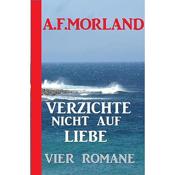 Verzichte nicht auf Liebe: Vier Romane, A. F. Morland