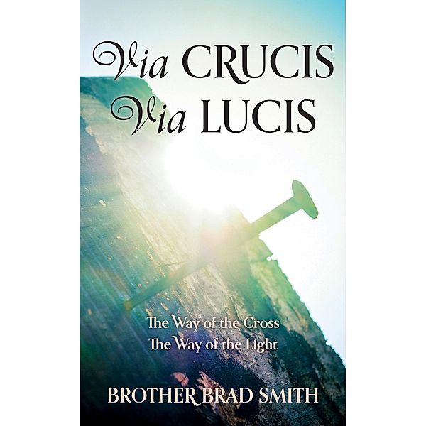 Via Crucis Via Lucis: The Way of the Cross The Way of the Light, Brother Brad Smith