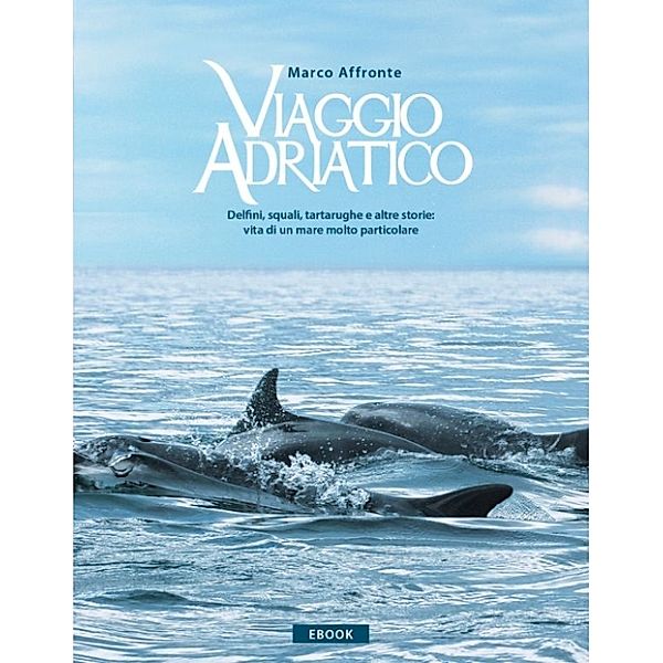 Viaggio Adriatico. Delfini, squali, tartarughe e altre storie: vita di un mare molto particolare., Marco Affronte