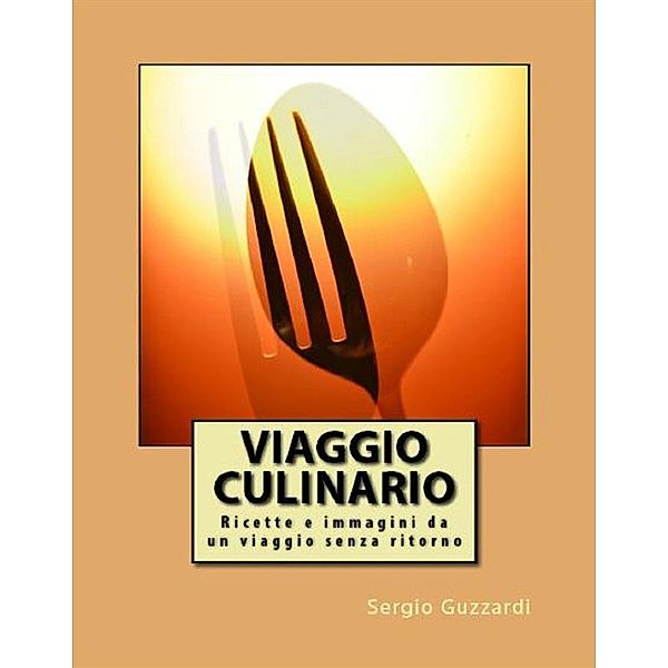 Viaggio Culinario - Ricette e immagini da un viaggio senza ritorno, Sergio Guzzardi