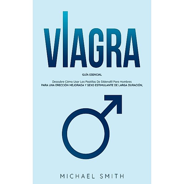 VIAGRA: Guía Esencial: Descubre Cómo Usar Las Pastillas De Sildenafil Para Hombres. Para Una Erección Mejorada Y Sexo Estimulante De Larga Duración, Michael Smith