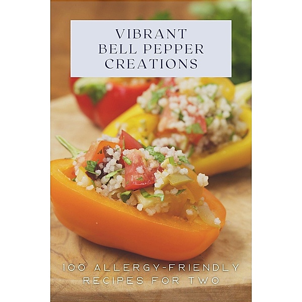 Vibrant Bell Pepper Creations: 100 Allergy-Friendly Recipes for Two (Vegetable, #8) / Vegetable, Mick Martens