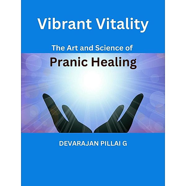 Vibrant Vitality: The Art and Science of Pranic Healing, Devarajan Pillai G