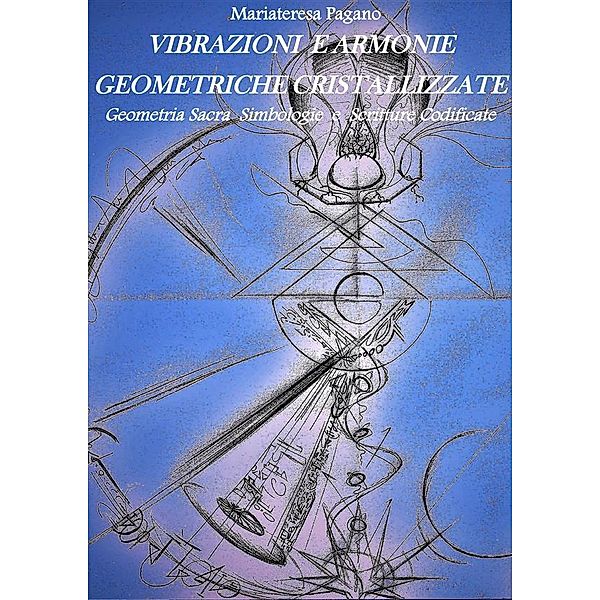 Vibrazioni e armonie geometriche cristallizzate. Geometria sacra simbologie e scritture codificate, Mariateresa Pagano