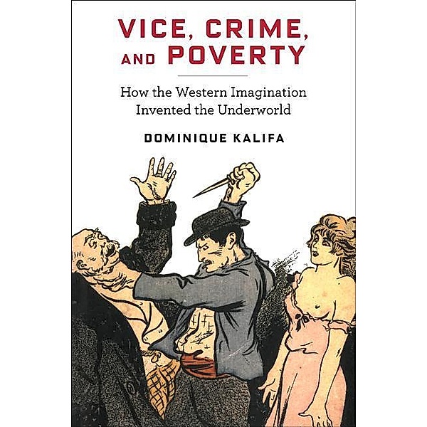 Vice, Crime, and Poverty: How the Western Imagination Invented the Underworld, Dominique Kalifa