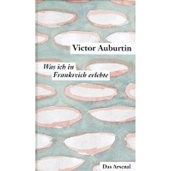 Victor Auburtins gesammelte kleine Prosa: Was ich in Frankreich erlebte und die Literarischen Korrespondenzen aus Paris 1911-1914, Victor Auburtin