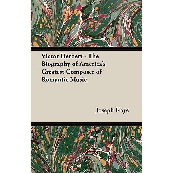 Victor Herbert - The Biography Of America's Greatest Composer Of Romantic Music, Joseph Kaye