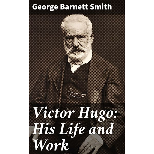 Victor Hugo: His Life and Work, George Barnett Smith