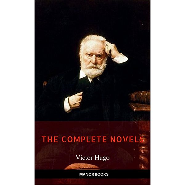 Victor Hugo: The Complete Novels [newly updated] (Manor Books Publishing) (The Greatest Writers of All Time), Victor Hugo, Manor Books