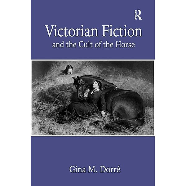 Victorian Fiction and the Cult of the Horse, Gina M. Dorré