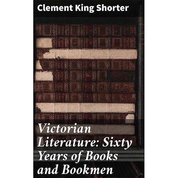 Victorian Literature: Sixty Years of Books and Bookmen, Clement King Shorter