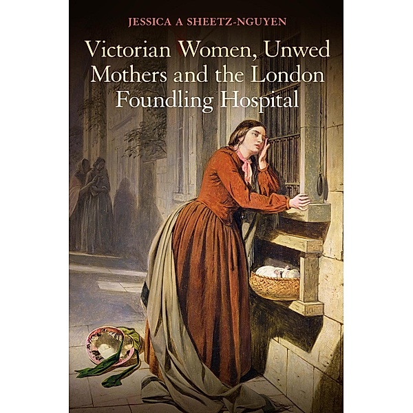 Victorian Women, Unwed Mothers and the London Foundling Hospital, Jessica A. Sheetz-Nguyen