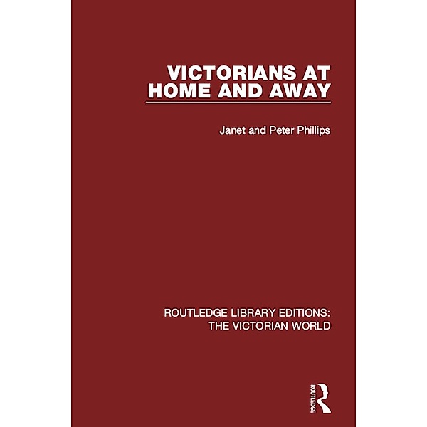 Victorians at Home and Away / Routledge Library Editions: The Victorian World, Janet Phillips, Peter Phillips