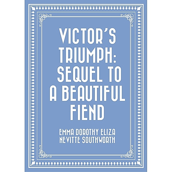 Victor's Triumph: Sequel to A Beautiful Fiend, Emma Dorothy Eliza Nevitte Southworth