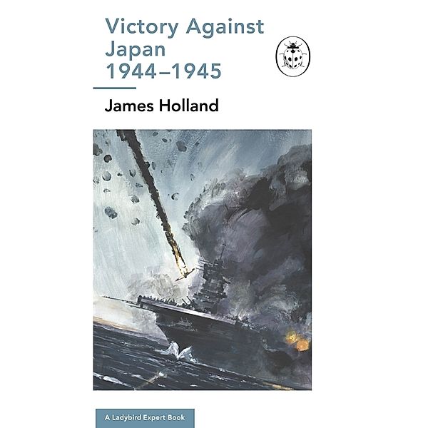 Victory Against Japan 1944-1945: A Ladybird Expert Book, James Holland