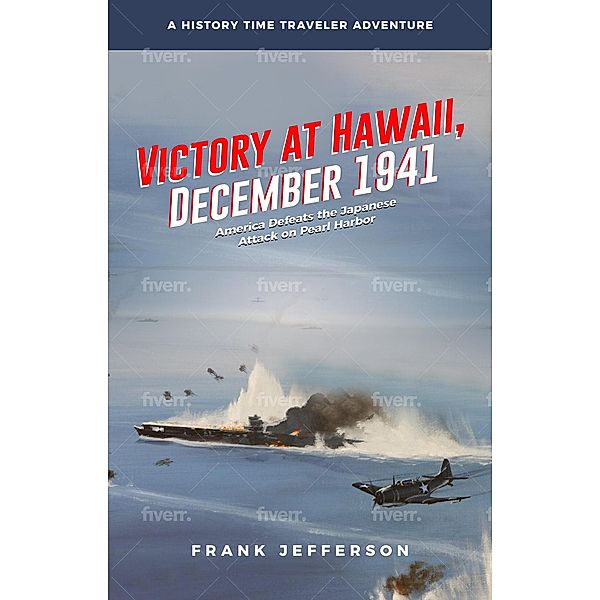 Victory at Hawaii, December 1941: America Defeats the Japanese Attack on Pearl Harbor, Frank Jefferson