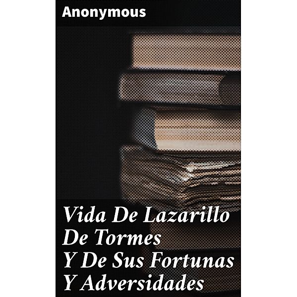 Vida De Lazarillo De Tormes Y De Sus Fortunas Y Adversidades, Anonymous