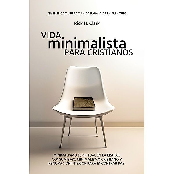 Vida Minimalista Para Cristianos: Minimalismo Espiritual En La Era Del Consumismo. Minimalismo Cristiano Y Renovación Interior Para Encontrar Paz. [Simplifica Y Libera Tu Vida Para Vivir En Plenitud]., Rick H. Clark