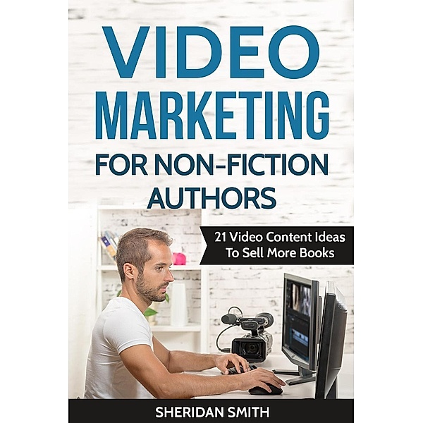Video Marketing For Non-Fiction Authors: 21 Video Content Ideas To Sell More Books, Sheridan Smith