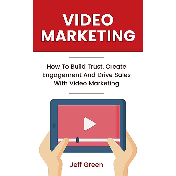 Video Marketing - How To Build Trust, Create Engagement And Drive Sales With Video Marketing, Jeff Green