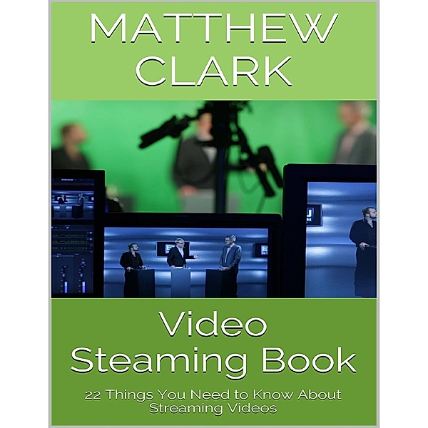 Video Steaming Book: 22 Things You Need to Know About Streaming Videos, Matthew Clark