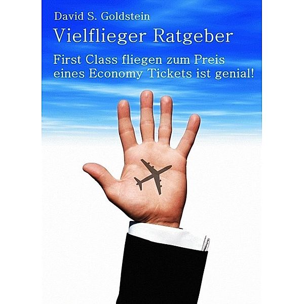 Vielflieger Ratgeber: First Class fliegen zum Preis eines Economy Tickets ist genial!, David S. Goldstein