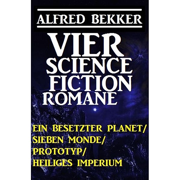 Vier Alfred Bekker Science Fiction Romane: Ein besetzter Planet/ Sieben Monde/ Prototyp/ Heiliges Imperium, Alfred Bekker