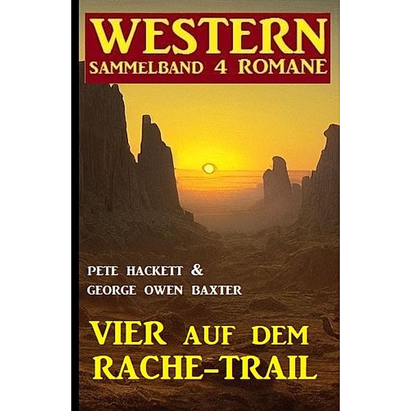 Vier auf dem Rache-Trail: Western Sammelband 4 Romane, Pete Hackett, George Owen Baxter