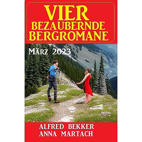 Vier bezaubernde Bergromane März 2023, Alfred Bekker, Anna Martach